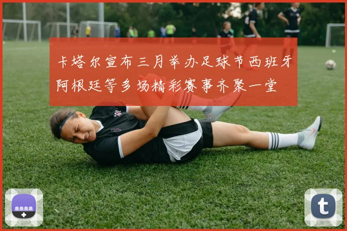 卡塔尔宣布三月举办足球节西班牙阿根廷等多场精彩赛事齐聚一堂