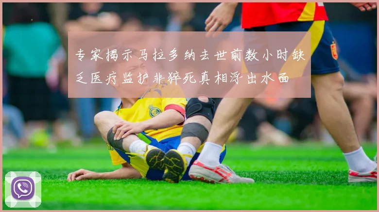 专家揭示马拉多纳去世前数小时缺乏医疗监护非猝死真相浮出水面