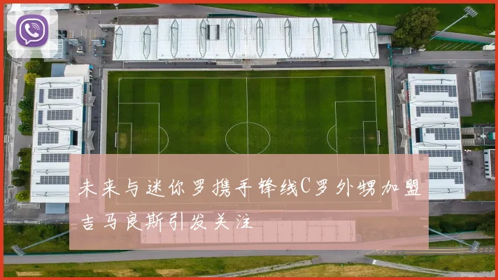 未来与迷你罗携手锋线C罗外甥加盟吉马良斯引发关注