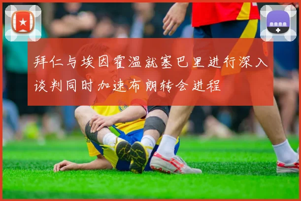 拜仁与埃因霍温就塞巴里进行深入谈判同时加速布朗转会进程
