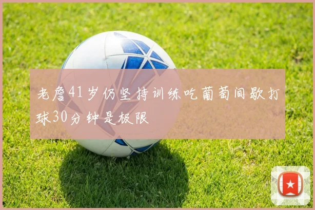 老詹41岁仍坚持训练吃葡萄间歇打球30分钟是极限