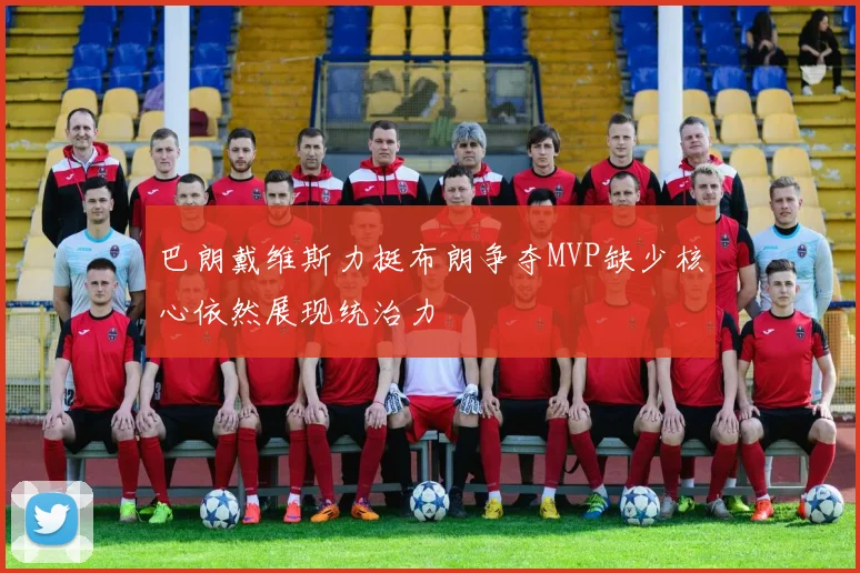 巴朗戴维斯力挺布朗争夺MVP缺少核心依然展现统治力