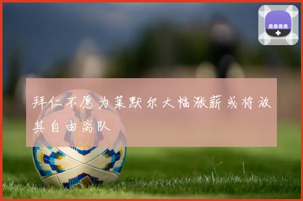 拜仁不愿为莱默尔大幅涨薪或将放其自由离队