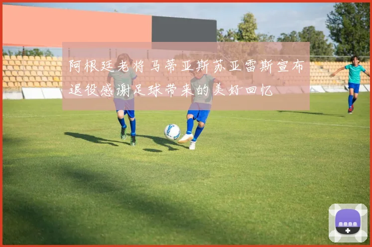 阿根廷老将马蒂亚斯苏亚雷斯宣布退役感谢足球带来的美好回忆