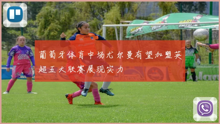 葡萄牙体育中场尤尔曼有望加盟英超五大联赛展现实力