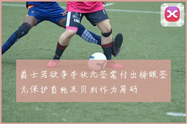爵士若欲争夺状元签需付出榜眼签无保护首轮及贝利作为筹码