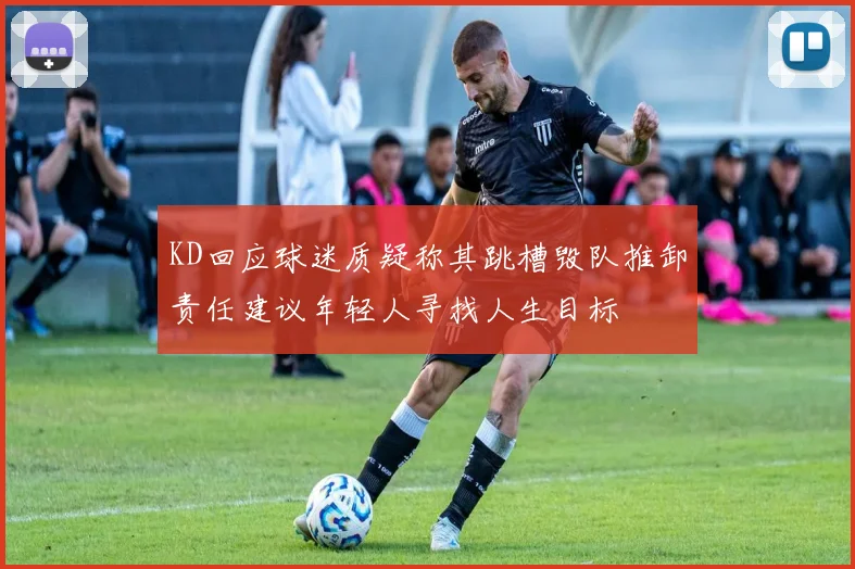 KD回应球迷质疑称其跳槽毁队推卸责任建议年轻人寻找人生目标