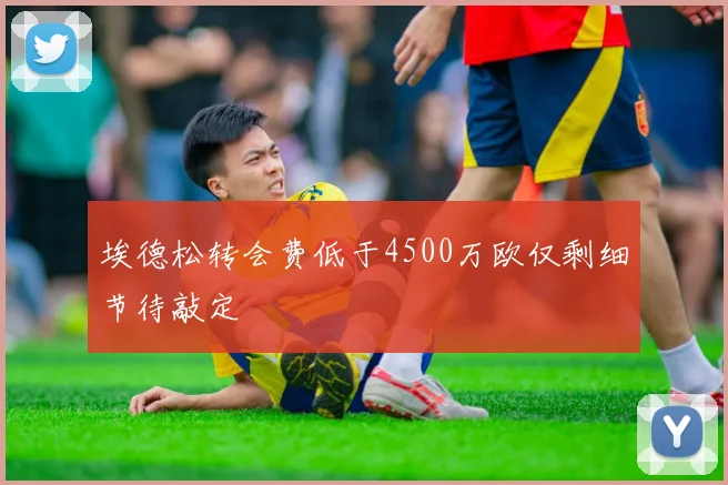 埃德松转会费低于4500万欧仅剩细节待敲定